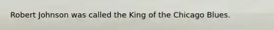 Robert Johnson was called the King of the Chicago Blues.