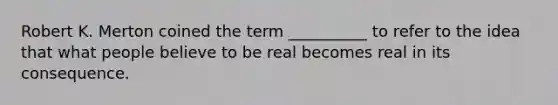 Robert K. Merton coined the term __________ to refer to the idea that what people believe to be real becomes real in its consequence.