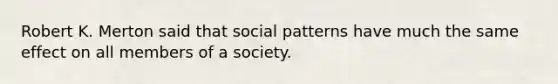 Robert K. Merton said that social patterns have much the same effect on all members of a society.