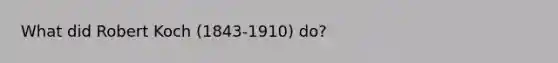 What did Robert Koch (1843-1910) do?