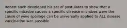 Robert Koch developed his set of postulates to show that a specific microbe causes a specific disease microbes were the cause of wine spoilage can be universally applied to ALL disease vaccination was possible