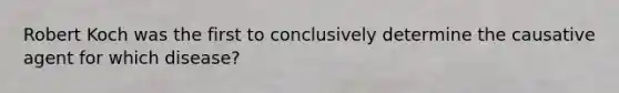 Robert Koch was the first to conclusively determine the causative agent for which disease?