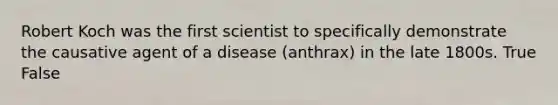 Robert Koch was the first scientist to specifically demonstrate the causative agent of a disease (anthrax) in the late 1800s. True False