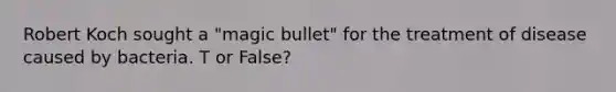 Robert Koch sought a "magic bullet" for the treatment of disease caused by bacteria. T or False?