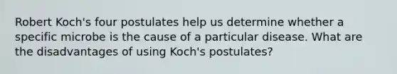 Robert Koch's four postulates help us determine whether a specific microbe is the cause of a particular disease. What are the disadvantages of using Koch's postulates?