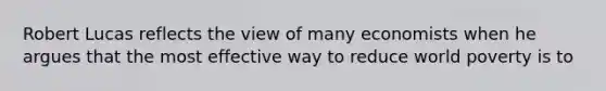 Robert Lucas reflects the view of many economists when he argues that the most effective way to reduce world poverty is to