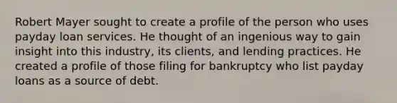 Robert Mayer sought to create a profile of the person who uses payday loan services. He thought of an ingenious way to gain insight into this industry, its clients, and lending practices. He created a profile of those filing for bankruptcy who list payday loans as a source of debt.