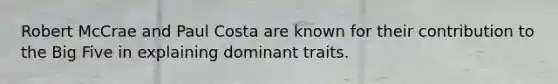 Robert McCrae and Paul Costa are known for their contribution to the Big Five in explaining dominant traits.