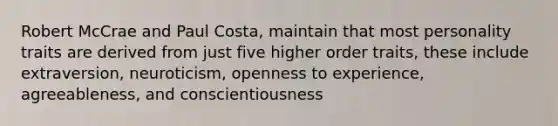 Robert McCrae and Paul Costa, maintain that most personality traits are derived from just five higher order traits, these include extraversion, neuroticism, openness to experience, agreeableness, and conscientiousness