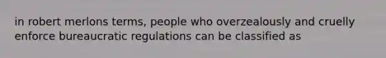 in robert merlons terms, people who overzealously and cruelly enforce bureaucratic regulations can be classified as