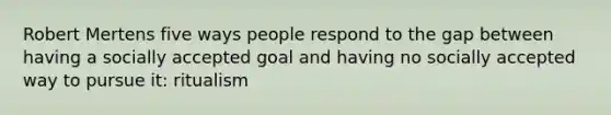 Robert Mertens five ways people respond to the gap between having a socially accepted goal and having no socially accepted way to pursue it: ritualism