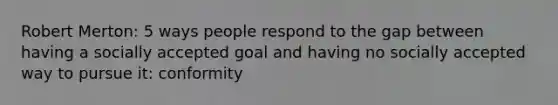 Robert Merton: 5 ways people respond to the gap between having a socially accepted goal and having no socially accepted way to pursue it: conformity