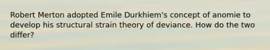 Robert Merton adopted Emile Durkhiem's concept of anomie to develop his structural strain theory of deviance. How do the two differ?