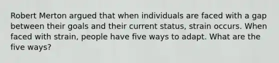 Robert Merton argued that when individuals are faced with a gap between their goals and their current status, strain occurs. When faced with strain, people have five ways to adapt. What are the five ways?