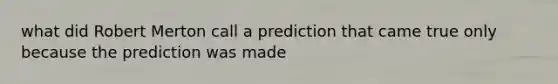 what did Robert Merton call a prediction that came true only because the prediction was made