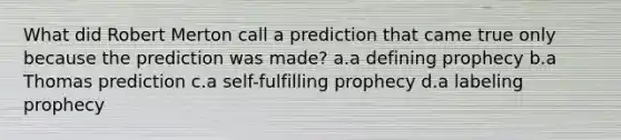 What did Robert Merton call a prediction that came true only because the prediction was made? a.a defining prophecy b.a Thomas prediction c.a self-fulfilling prophecy d.a labeling prophecy