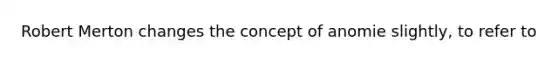 Robert Merton changes the concept of anomie slightly, to refer to