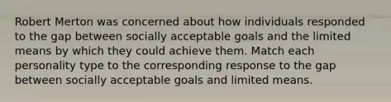 Robert Merton was concerned about how individuals responded to the gap between socially acceptable goals and the limited means by which they could achieve them. Match each personality type to the corresponding response to the gap between socially acceptable goals and limited means.