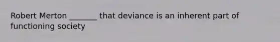 Robert Merton _______ that deviance is an inherent part of functioning society