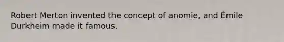 Robert Merton invented the concept of anomie, and Émile Durkheim made it famous.