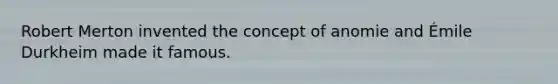 Robert Merton invented the concept of anomie and Émile Durkheim made it famous.