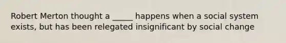 Robert Merton thought a _____ happens when a social system exists, but has been relegated insignificant by social change