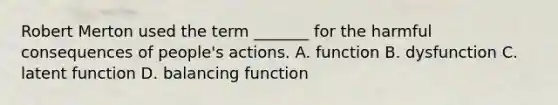 Robert Merton used the term _______ for the harmful consequences of people's actions. A. function B. dysfunction C. latent function D. balancing function