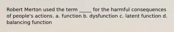 Robert Merton used the term _____ for the harmful consequences of people's actions. a. function b. dysfunction c. latent function d. balancing function