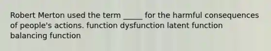 Robert Merton used the term _____ for the harmful consequences of people's actions. function dysfunction latent function balancing function