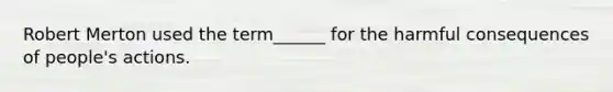 Robert Merton used the term______ for the harmful consequences of people's actions.