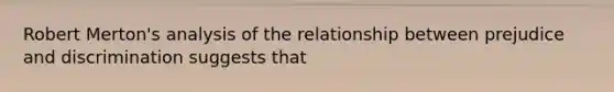 Robert Merton's analysis of the relationship between prejudice and discrimination suggests that