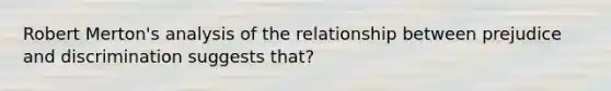 Robert Merton's analysis of the relationship between prejudice and discrimination suggests that?