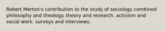 Robert Merton's contribution to the study of sociology combined philosophy and theology. theory and research. activism and social work. surveys and interviews.