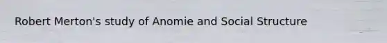 Robert Merton's study of Anomie and Social Structure