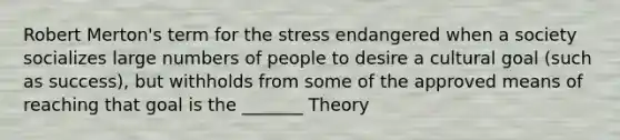 Robert Merton's term for the stress endangered when a society socializes large numbers of people to desire a cultural goal (such as success), but withholds from some of the approved means of reaching that goal is the _______ Theory