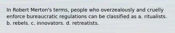 In Robert Merton's terms, people who overzealously and cruelly enforce bureaucratic regulations can be classified as a. ritualists. b. rebels. c. innovators. d. retreatists.