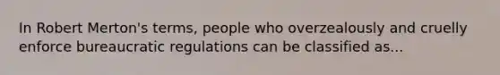 In Robert Merton's terms, people who overzealously and cruelly enforce bureaucratic regulations can be classified as...