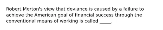 Robert Merton's view that deviance is caused by a failure to achieve the American goal of financial success through the conventional means of working is called _____.