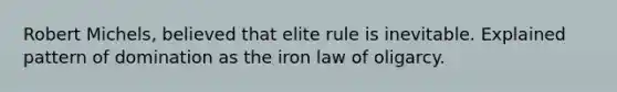 Robert Michels, believed that elite rule is inevitable. Explained pattern of domination as the iron law of oligarcy.