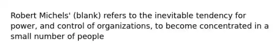 Robert Michels' (blank) refers to the inevitable tendency for power, and control of organizations, to become concentrated in a small number of people