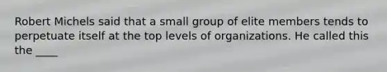 Robert Michels said that a small group of elite members tends to perpetuate itself at the top levels of organizations. He called this the ____