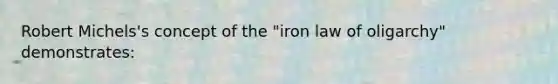 Robert Michels's concept of the "iron law of oligarchy" demonstrates: