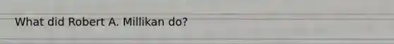 What did Robert A. Millikan do?