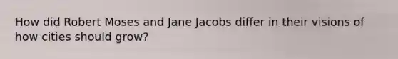 How did Robert Moses and Jane Jacobs differ in their visions of how cities should grow?