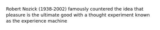 Robert Nozick (1938-2002) famously countered the idea that pleasure is the ultimate good with a thought experiment known as the experience machine
