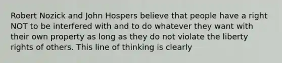 Robert Nozick and John Hospers believe that people have a right NOT to be interfered with and to do whatever they want with their own property as long as they do not violate the liberty rights of others. This line of thinking is clearly