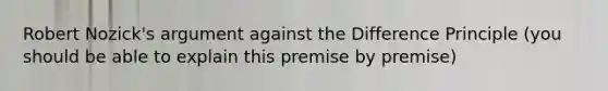 Robert Nozick's argument against the Difference Principle (you should be able to explain this premise by premise)