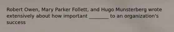 Robert Owen, Mary Parker Follett, and Hugo Munsterberg wrote extensively about how important ________ to an organization's success