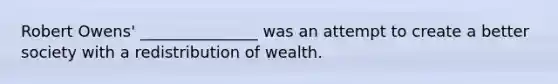 Robert Owens' _______________ was an attempt to create a better society with a redistribution of wealth.