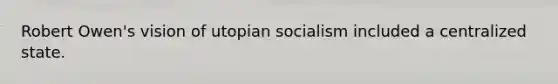 Robert Owen's vision of utopian socialism included a centralized state.